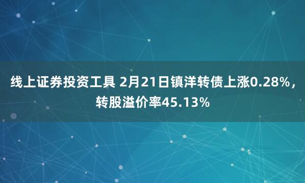 线上证券投资工具 2月21日镇洋转债上涨0.28%，转股溢价率45.13%