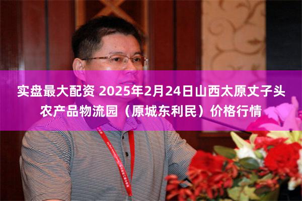 实盘最大配资 2025年2月24日山西太原丈子头农产品物流园（原城东利民）价格行情