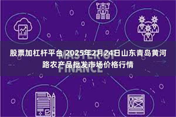 股票加杠杆平台 2025年2月24日山东青岛黄河路农产品批发市场价格行情