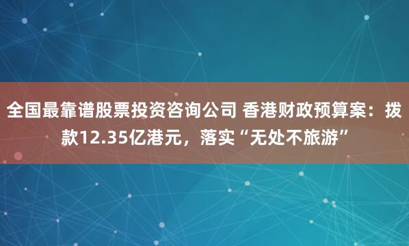 全国最靠谱股票投资咨询公司 香港财政预算案：拨款12.35亿港元，落实“无处不旅游”