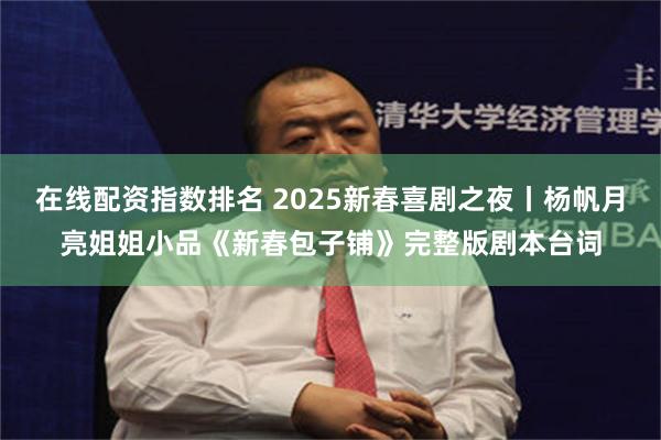 在线配资指数排名 2025新春喜剧之夜丨杨帆月亮姐姐小品《新春包子铺》完整版剧本台词