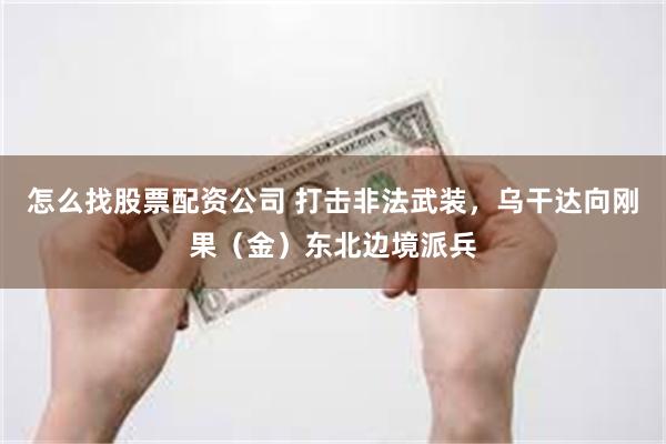 怎么找股票配资公司 打击非法武装，乌干达向刚果（金）东北边境派兵