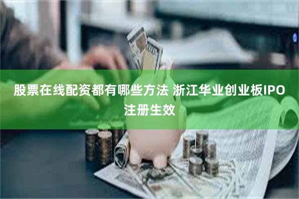 股票在线配资都有哪些方法 浙江华业创业板IPO注册生效