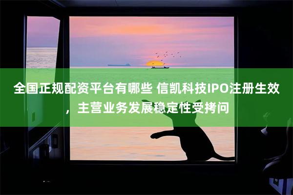 全国正规配资平台有哪些 信凯科技IPO注册生效，主营业务发展稳定性受拷问