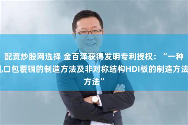 配资炒股网选择 金百泽获得发明专利授权：“一种孔口包覆铜的制造方法及非对称结构HDI板的制造方法”