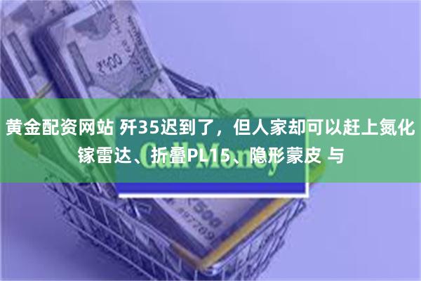 黄金配资网站 歼35迟到了，但人家却可以赶上氮化镓雷达、折叠PL15、隐形蒙皮 与