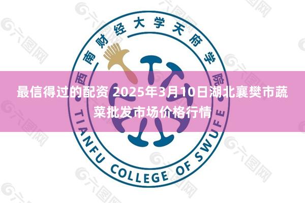 最信得过的配资 2025年3月10日湖北襄樊市蔬菜批发市场价格行情