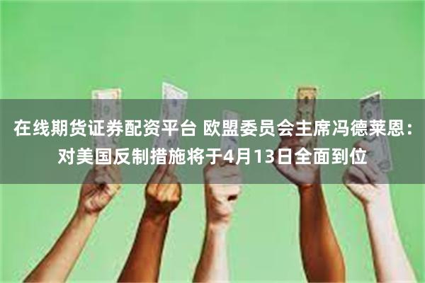 在线期货证券配资平台 欧盟委员会主席冯德莱恩：对美国反制措施将于4月13日全面到位