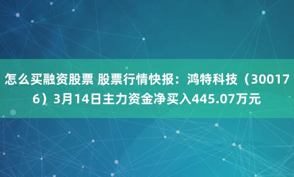 怎么买融资股票 股票行情快报：鸿特科技（300176）3月14日主力资金净买入445.07万元