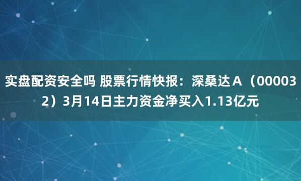 实盘配资安全吗 股票行情快报：深桑达Ａ（000032）3月14日主力资金净买入1.13亿元