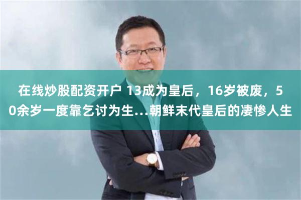 在线炒股配资开户 13成为皇后，16岁被废，50余岁一度靠乞讨为生…朝鲜末代皇后的凄惨人生