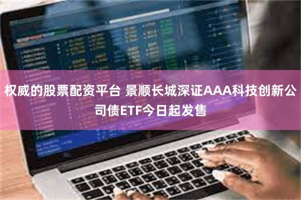 权威的股票配资平台 景顺长城深证AAA科技创新公司债ETF今日起发售