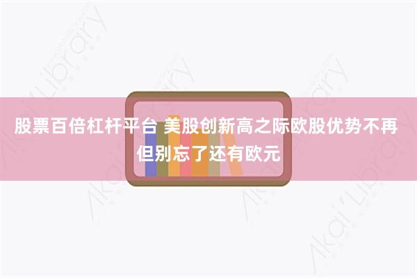 股票百倍杠杆平台 美股创新高之际欧股优势不再 但别忘了还有欧元