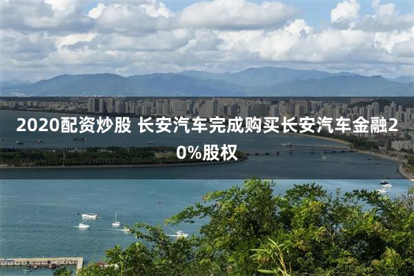 2020配资炒股 长安汽车完成购买长安汽车金融20%股权
