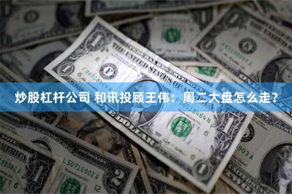 炒股杠杆公司 和讯投顾王伟:周二大盘怎么走?