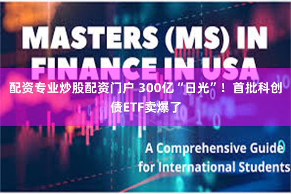 配资专业炒股配资门户 300亿“日光”！首批科创债ETF卖爆了