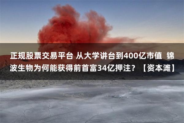 正规股票交易平台 从大学讲台到400亿市值 锦波生物为何能获得前首富34亿押注?【资本滩】