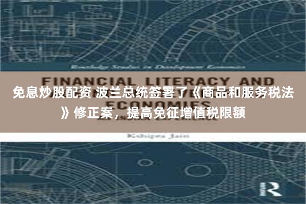 免息炒股配资 波兰总统签署了《商品和服务税法》修正案，提高免征增值税限额