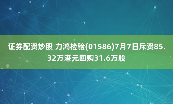 证券配资炒股 力鸿检验(01586)7月7日斥资85.32万港元回购31.6万股