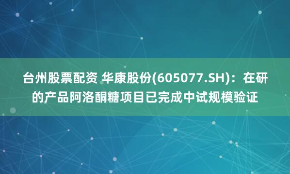 台州股票配资 华康股份(605077.SH):在研的产品阿洛酮糖项目已完成中试规模验证