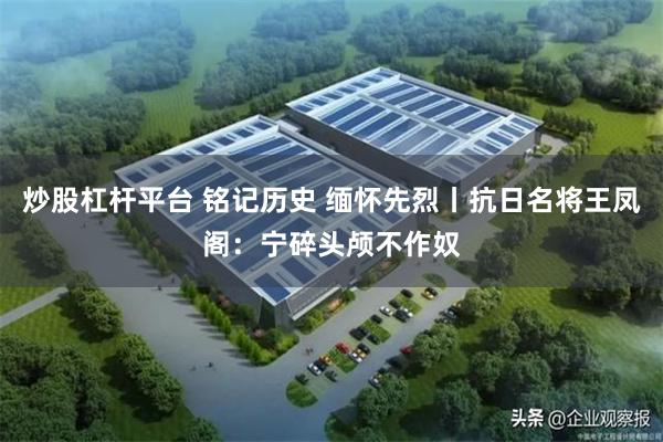 炒股杠杆平台 铭记历史 缅怀先烈丨抗日名将王凤阁:宁碎头颅不作奴