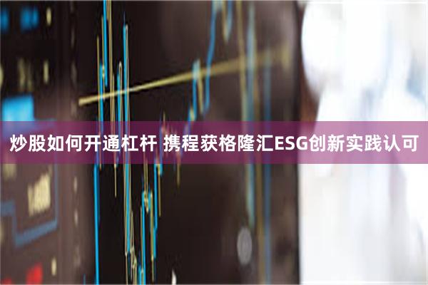 炒股如何开通杠杆 携程获格隆汇ESG创新实践认可
