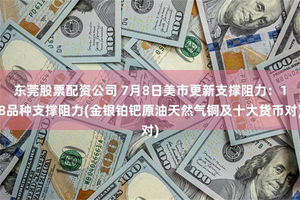 东莞股票配资公司 7月8日美市更新支撑阻力：18品种支撑阻力(金银铂钯原油天然气铜及十大货币对)