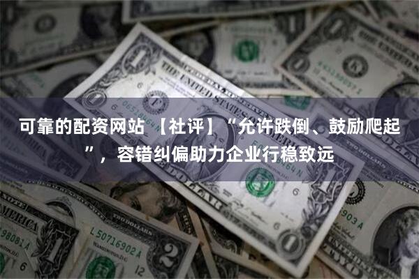 可靠的配资网站 【社评】“允许跌倒、鼓励爬起”，容错纠偏助力企业行稳致远